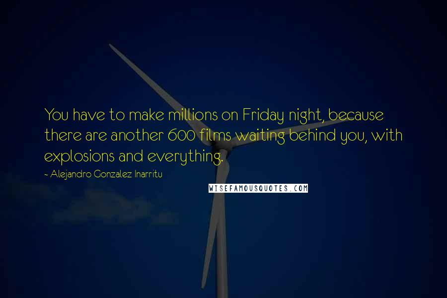 Alejandro Gonzalez Inarritu Quotes: You have to make millions on Friday night, because there are another 600 films waiting behind you, with explosions and everything.