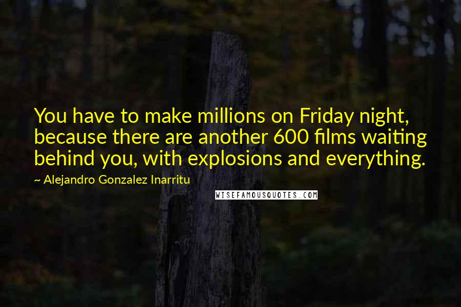Alejandro Gonzalez Inarritu Quotes: You have to make millions on Friday night, because there are another 600 films waiting behind you, with explosions and everything.
