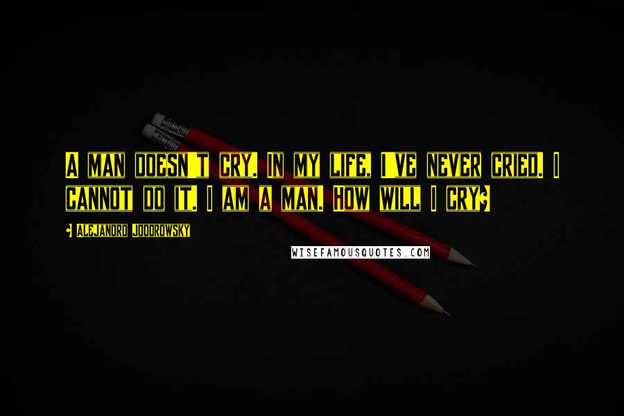 Alejandro Jodorowsky Quotes: A man doesn't cry. In my life, I've never cried. I cannot do it. I am a man. How will I cry?