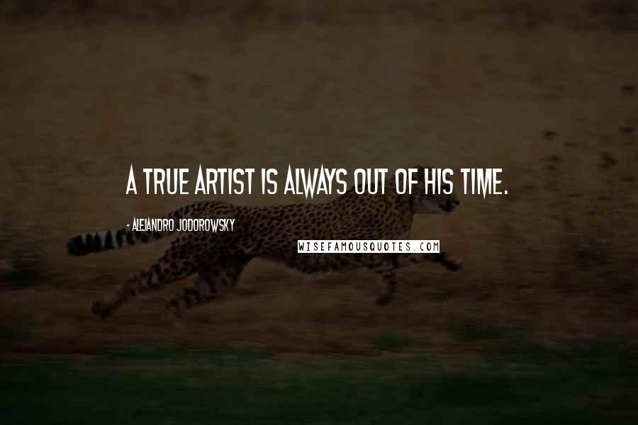 Alejandro Jodorowsky Quotes: A true artist is always out of his time.