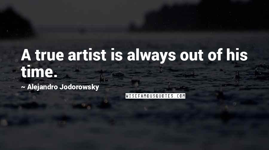 Alejandro Jodorowsky Quotes: A true artist is always out of his time.