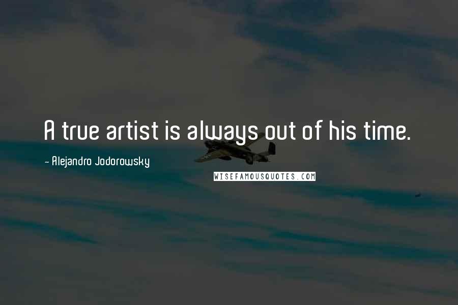Alejandro Jodorowsky Quotes: A true artist is always out of his time.