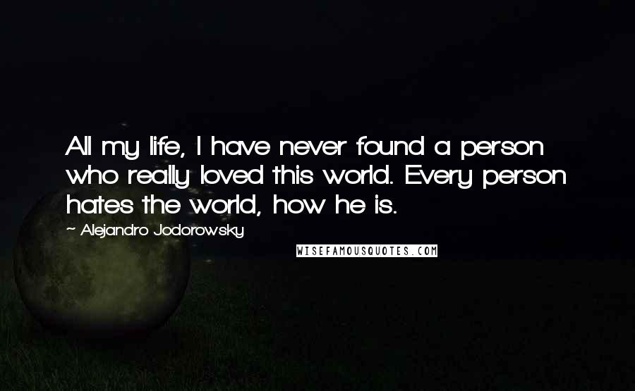 Alejandro Jodorowsky Quotes: All my life, I have never found a person who really loved this world. Every person hates the world, how he is.