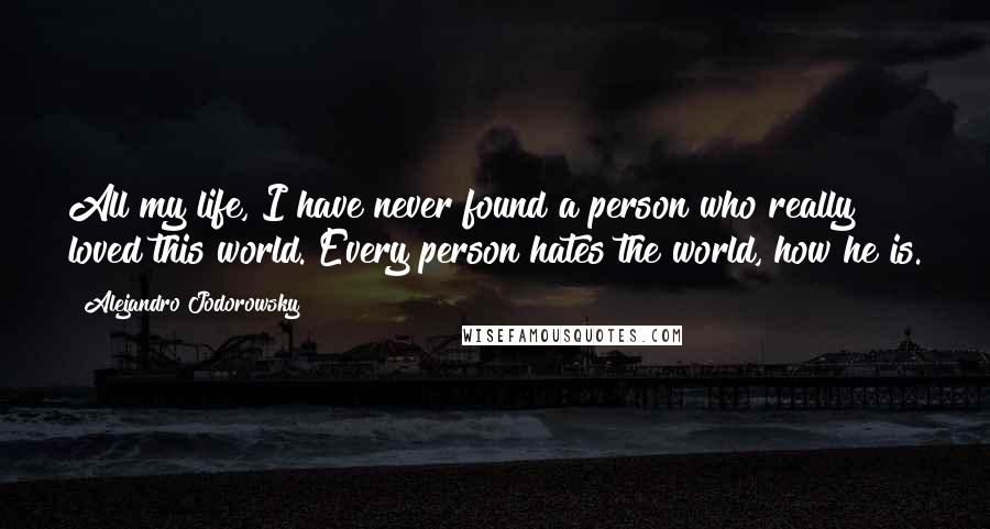 Alejandro Jodorowsky Quotes: All my life, I have never found a person who really loved this world. Every person hates the world, how he is.