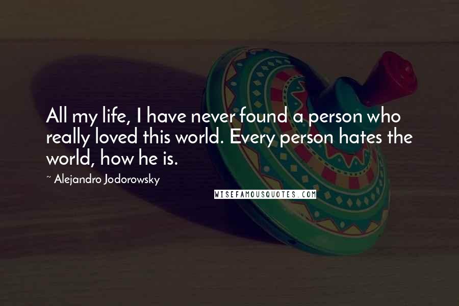 Alejandro Jodorowsky Quotes: All my life, I have never found a person who really loved this world. Every person hates the world, how he is.