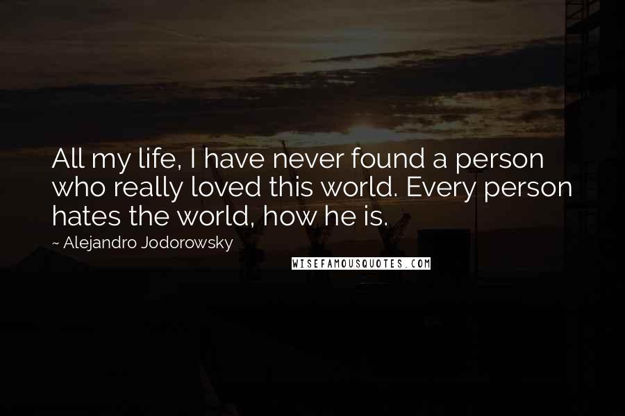 Alejandro Jodorowsky Quotes: All my life, I have never found a person who really loved this world. Every person hates the world, how he is.