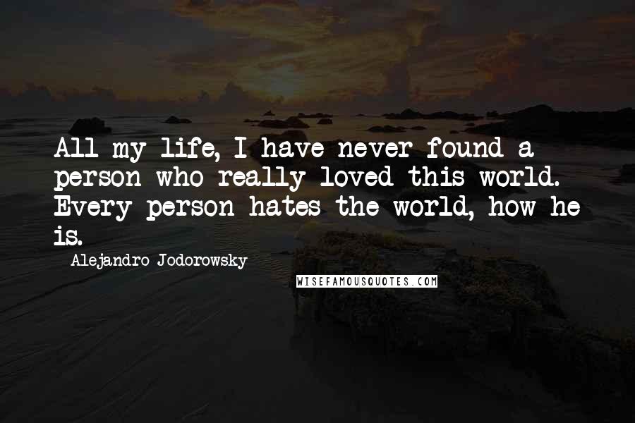 Alejandro Jodorowsky Quotes: All my life, I have never found a person who really loved this world. Every person hates the world, how he is.