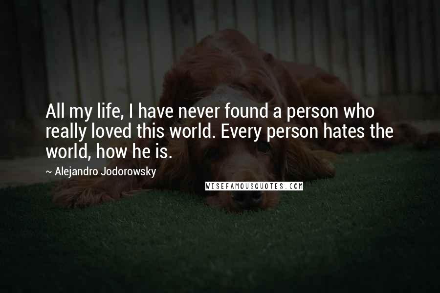 Alejandro Jodorowsky Quotes: All my life, I have never found a person who really loved this world. Every person hates the world, how he is.