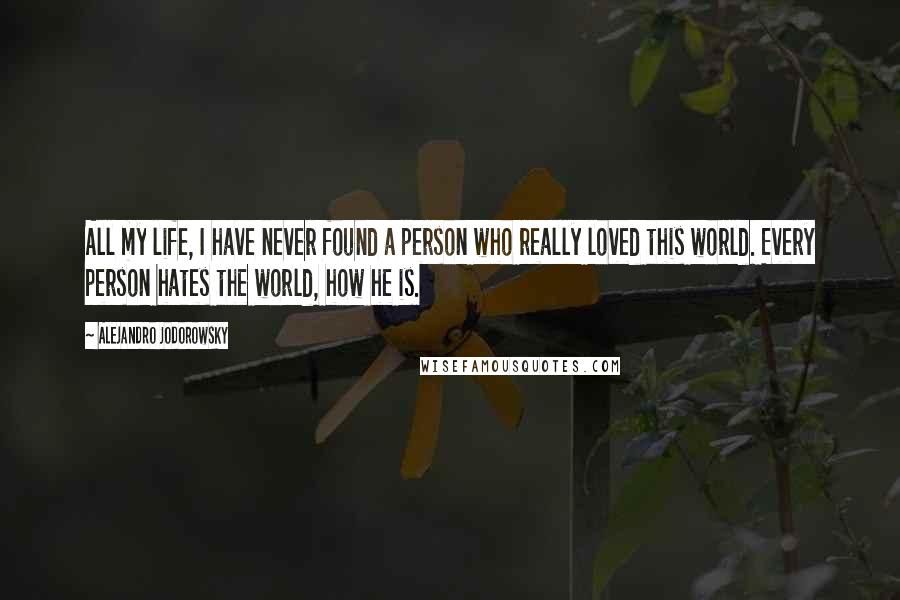 Alejandro Jodorowsky Quotes: All my life, I have never found a person who really loved this world. Every person hates the world, how he is.