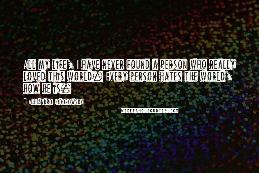 Alejandro Jodorowsky Quotes: All my life, I have never found a person who really loved this world. Every person hates the world, how he is.