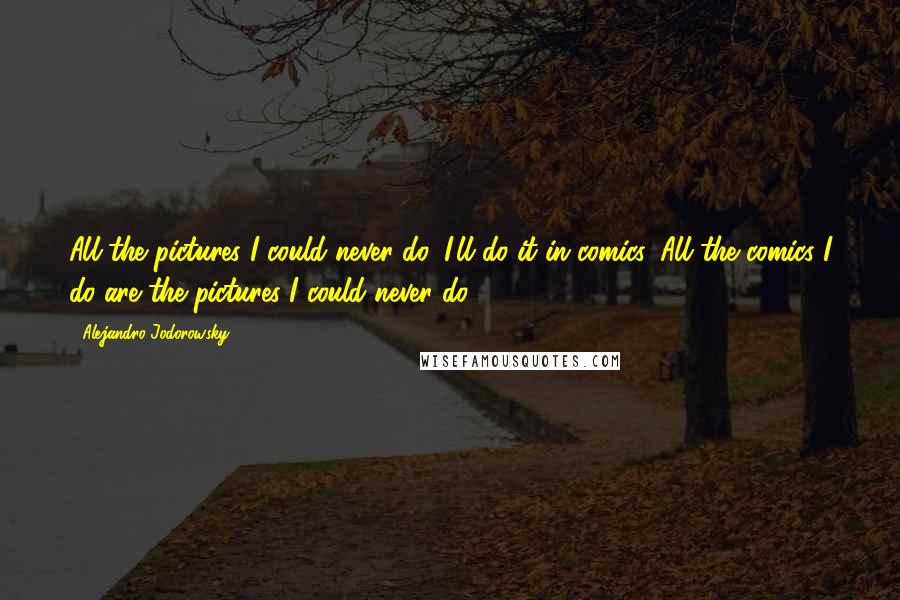 Alejandro Jodorowsky Quotes: All the pictures I could never do, I'll do it in comics. All the comics I do are the pictures I could never do.