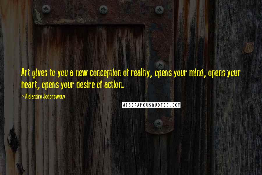 Alejandro Jodorowsky Quotes: Art gives to you a new conception of reality, opens your mind, opens your heart, opens your desire of action.