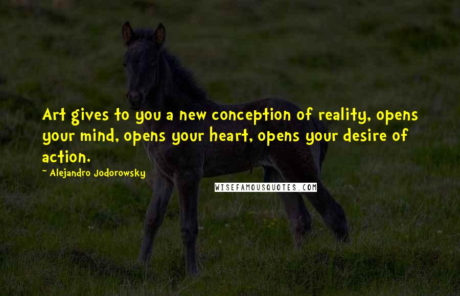 Alejandro Jodorowsky Quotes: Art gives to you a new conception of reality, opens your mind, opens your heart, opens your desire of action.