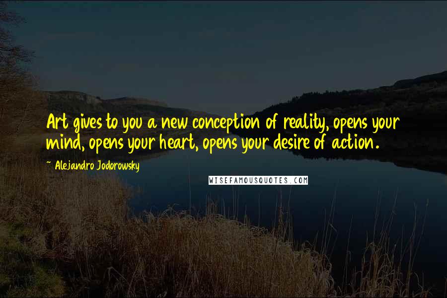 Alejandro Jodorowsky Quotes: Art gives to you a new conception of reality, opens your mind, opens your heart, opens your desire of action.