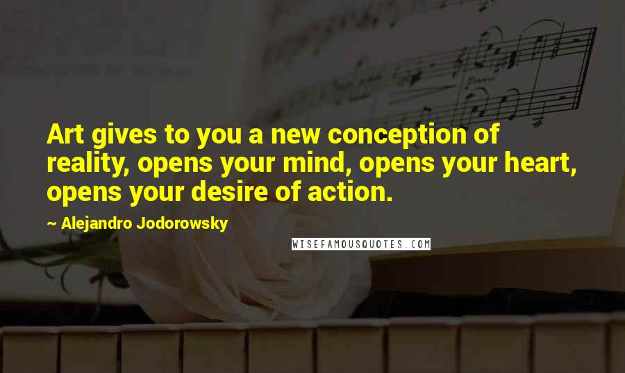 Alejandro Jodorowsky Quotes: Art gives to you a new conception of reality, opens your mind, opens your heart, opens your desire of action.