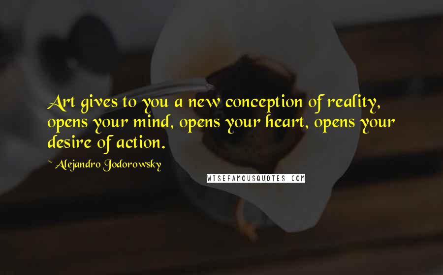 Alejandro Jodorowsky Quotes: Art gives to you a new conception of reality, opens your mind, opens your heart, opens your desire of action.