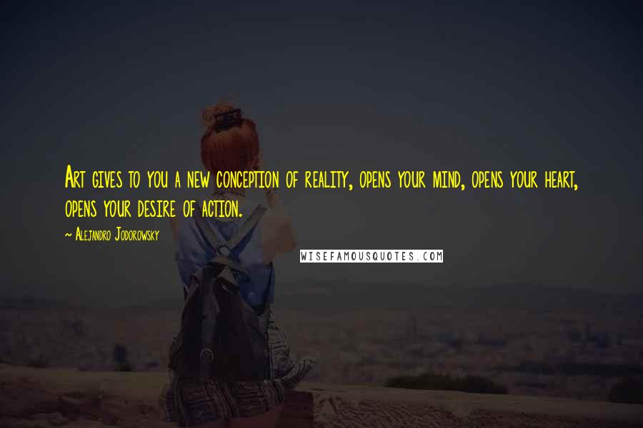 Alejandro Jodorowsky Quotes: Art gives to you a new conception of reality, opens your mind, opens your heart, opens your desire of action.