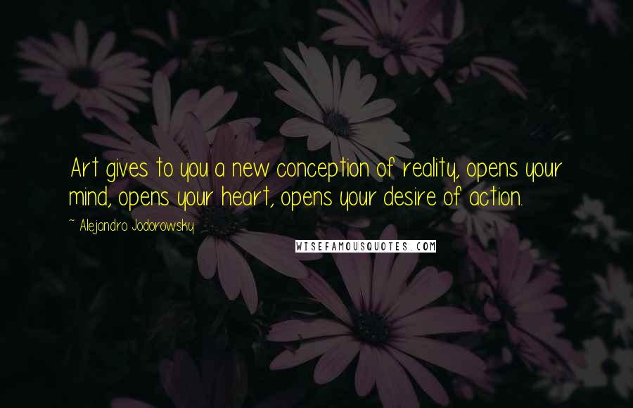 Alejandro Jodorowsky Quotes: Art gives to you a new conception of reality, opens your mind, opens your heart, opens your desire of action.