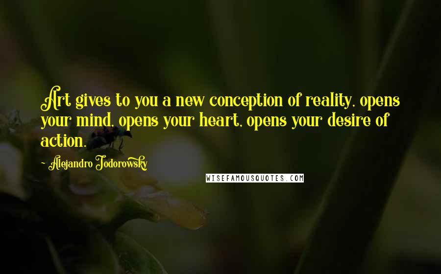 Alejandro Jodorowsky Quotes: Art gives to you a new conception of reality, opens your mind, opens your heart, opens your desire of action.