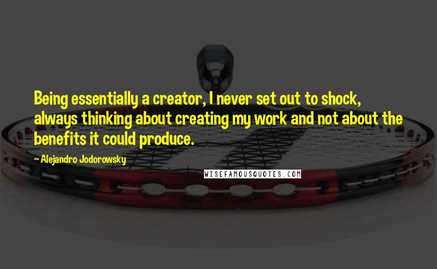 Alejandro Jodorowsky Quotes: Being essentially a creator, I never set out to shock, always thinking about creating my work and not about the benefits it could produce.