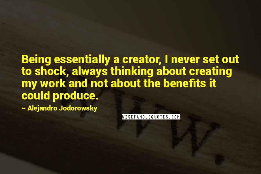 Alejandro Jodorowsky Quotes: Being essentially a creator, I never set out to shock, always thinking about creating my work and not about the benefits it could produce.