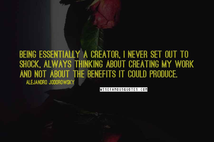 Alejandro Jodorowsky Quotes: Being essentially a creator, I never set out to shock, always thinking about creating my work and not about the benefits it could produce.