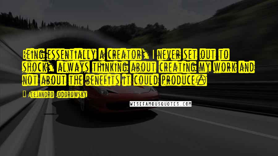 Alejandro Jodorowsky Quotes: Being essentially a creator, I never set out to shock, always thinking about creating my work and not about the benefits it could produce.