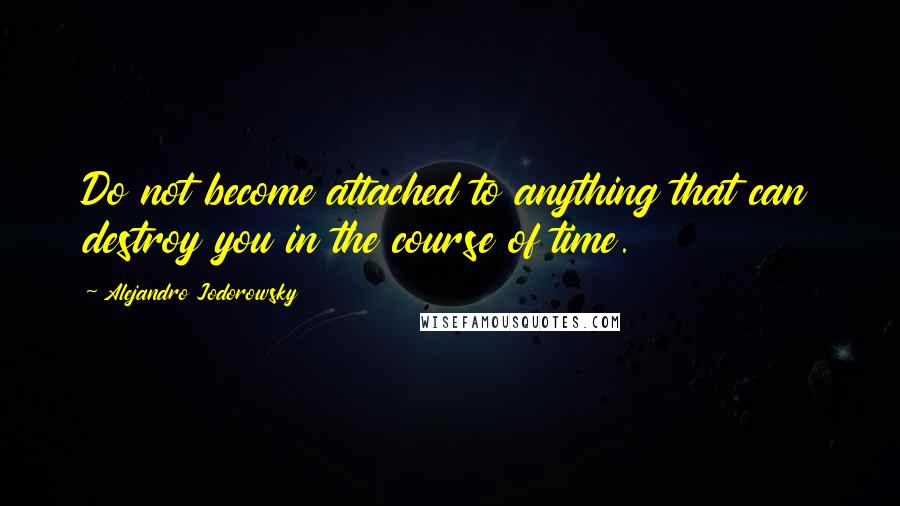 Alejandro Jodorowsky Quotes: Do not become attached to anything that can destroy you in the course of time.