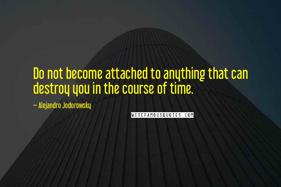 Alejandro Jodorowsky Quotes: Do not become attached to anything that can destroy you in the course of time.