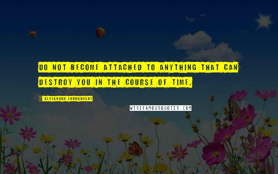 Alejandro Jodorowsky Quotes: Do not become attached to anything that can destroy you in the course of time.
