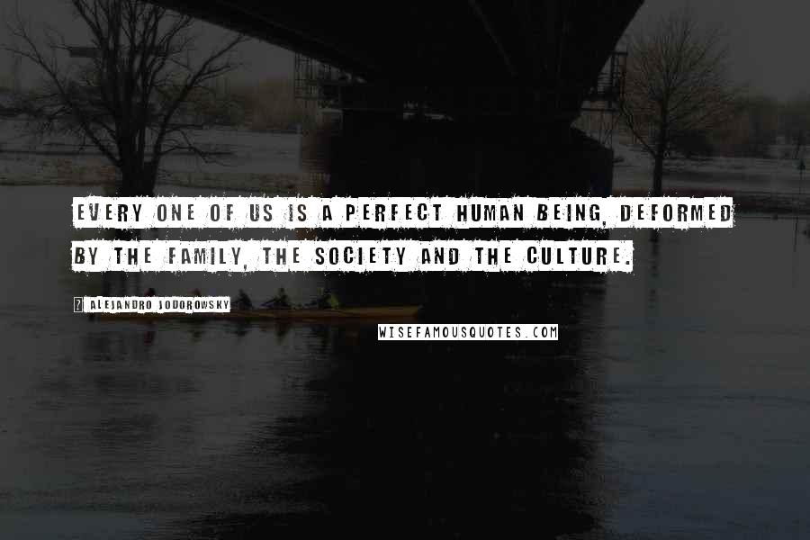 Alejandro Jodorowsky Quotes: Every one of us is a perfect human being, deformed by the family, the society and the culture.