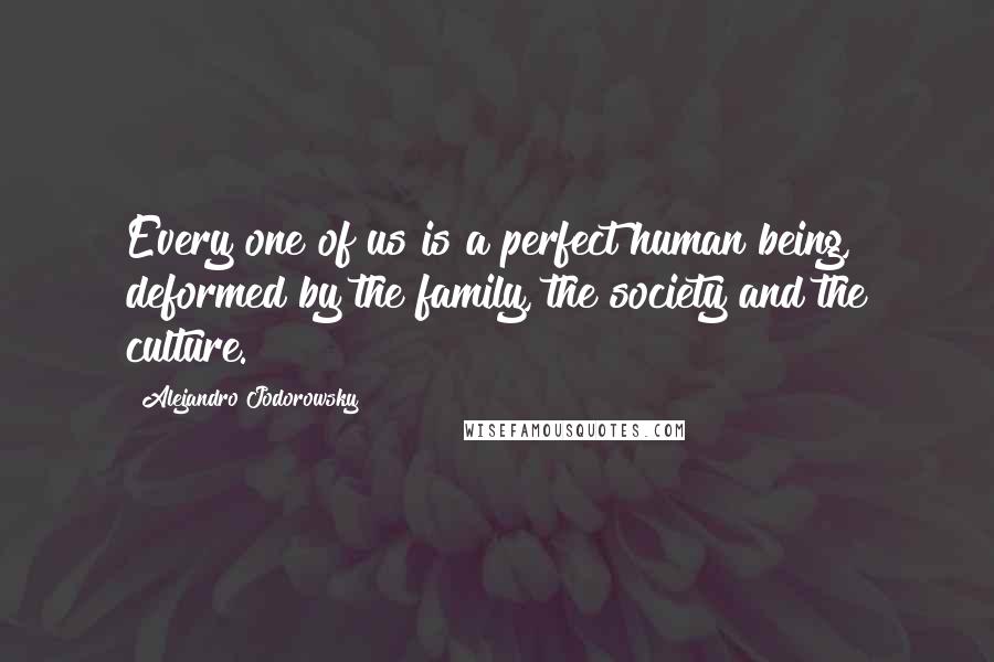 Alejandro Jodorowsky Quotes: Every one of us is a perfect human being, deformed by the family, the society and the culture.