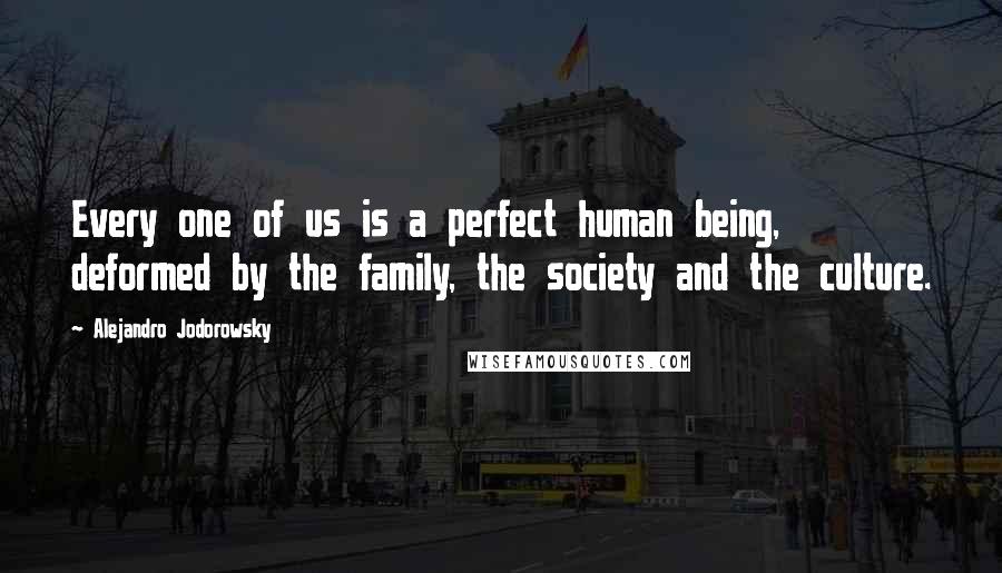 Alejandro Jodorowsky Quotes: Every one of us is a perfect human being, deformed by the family, the society and the culture.