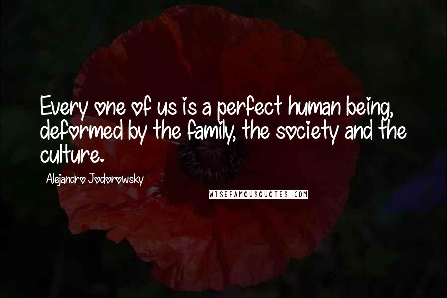 Alejandro Jodorowsky Quotes: Every one of us is a perfect human being, deformed by the family, the society and the culture.