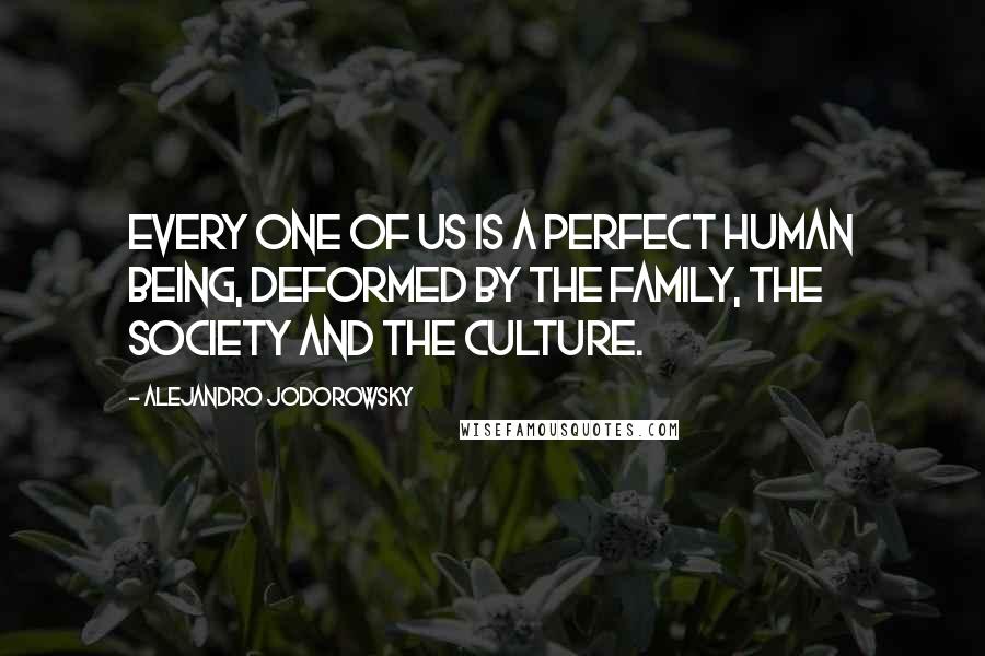 Alejandro Jodorowsky Quotes: Every one of us is a perfect human being, deformed by the family, the society and the culture.