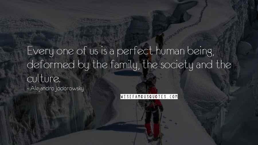 Alejandro Jodorowsky Quotes: Every one of us is a perfect human being, deformed by the family, the society and the culture.