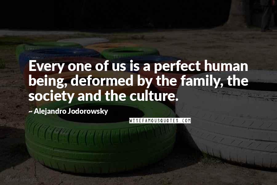 Alejandro Jodorowsky Quotes: Every one of us is a perfect human being, deformed by the family, the society and the culture.