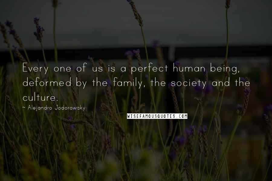 Alejandro Jodorowsky Quotes: Every one of us is a perfect human being, deformed by the family, the society and the culture.