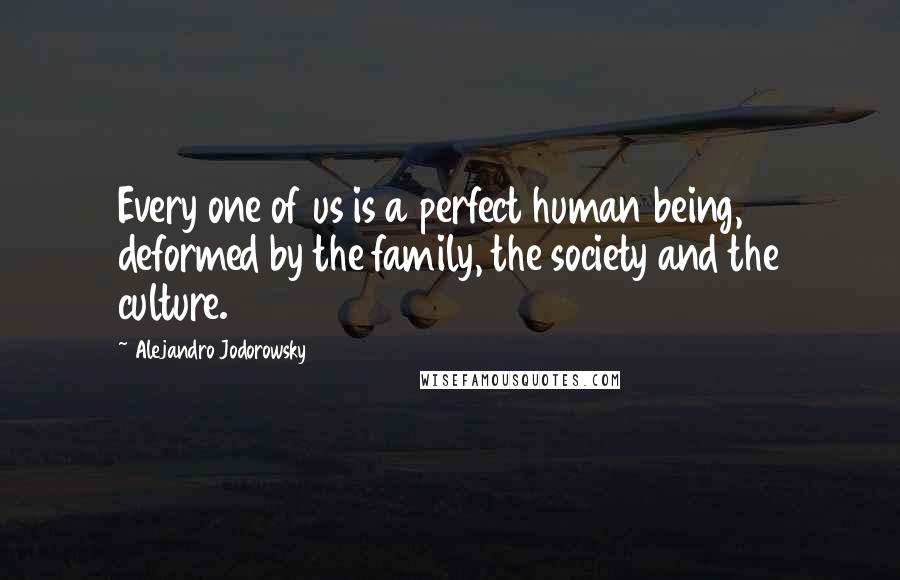 Alejandro Jodorowsky Quotes: Every one of us is a perfect human being, deformed by the family, the society and the culture.