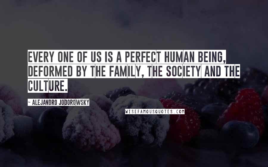 Alejandro Jodorowsky Quotes: Every one of us is a perfect human being, deformed by the family, the society and the culture.