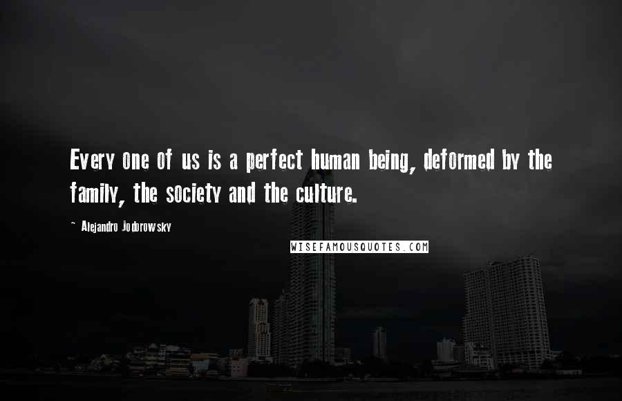 Alejandro Jodorowsky Quotes: Every one of us is a perfect human being, deformed by the family, the society and the culture.