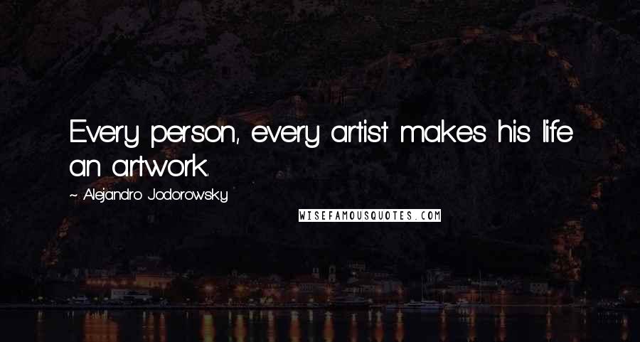 Alejandro Jodorowsky Quotes: Every person, every artist makes his life an artwork.