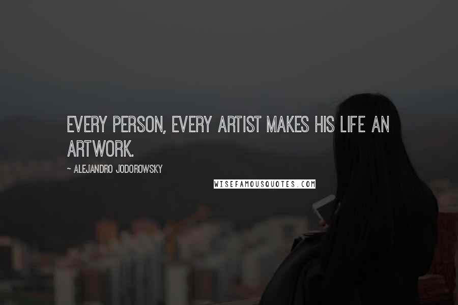 Alejandro Jodorowsky Quotes: Every person, every artist makes his life an artwork.
