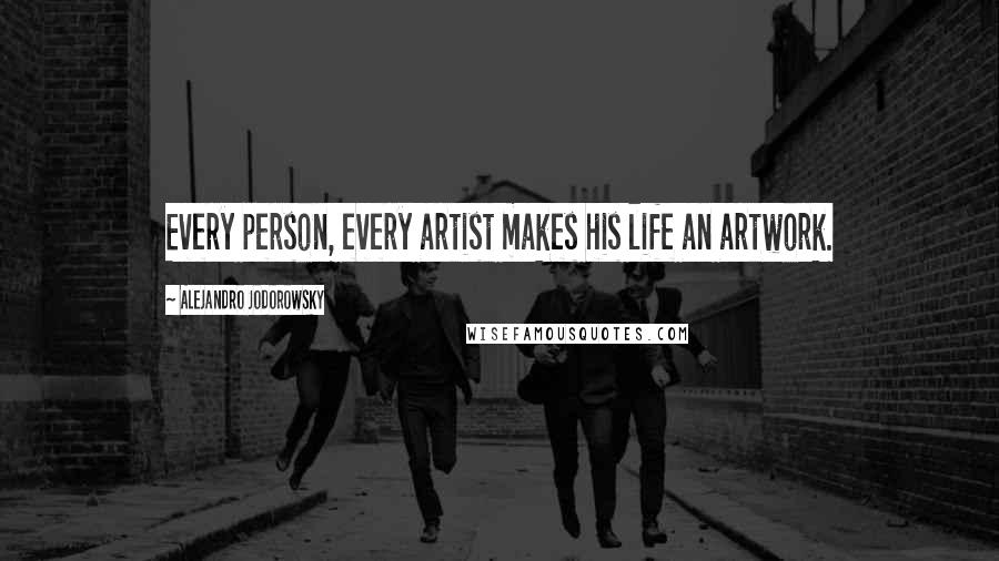 Alejandro Jodorowsky Quotes: Every person, every artist makes his life an artwork.