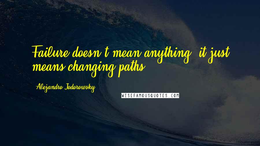 Alejandro Jodorowsky Quotes: Failure doesn't mean anything, it just means changing paths.