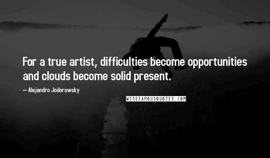 Alejandro Jodorowsky Quotes: For a true artist, difficulties become opportunities and clouds become solid present.