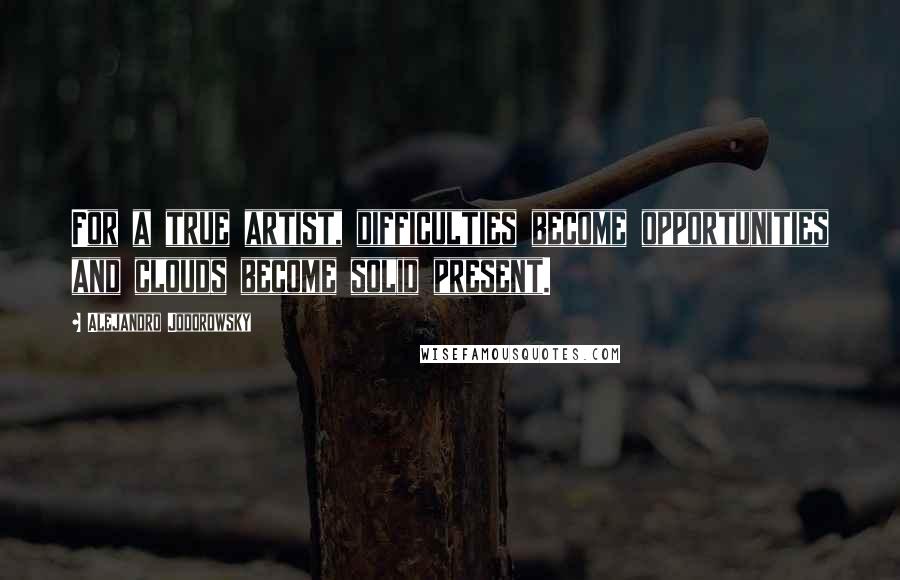 Alejandro Jodorowsky Quotes: For a true artist, difficulties become opportunities and clouds become solid present.