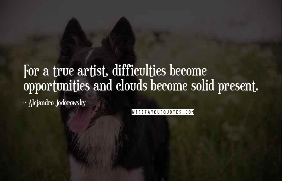 Alejandro Jodorowsky Quotes: For a true artist, difficulties become opportunities and clouds become solid present.