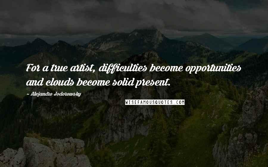 Alejandro Jodorowsky Quotes: For a true artist, difficulties become opportunities and clouds become solid present.