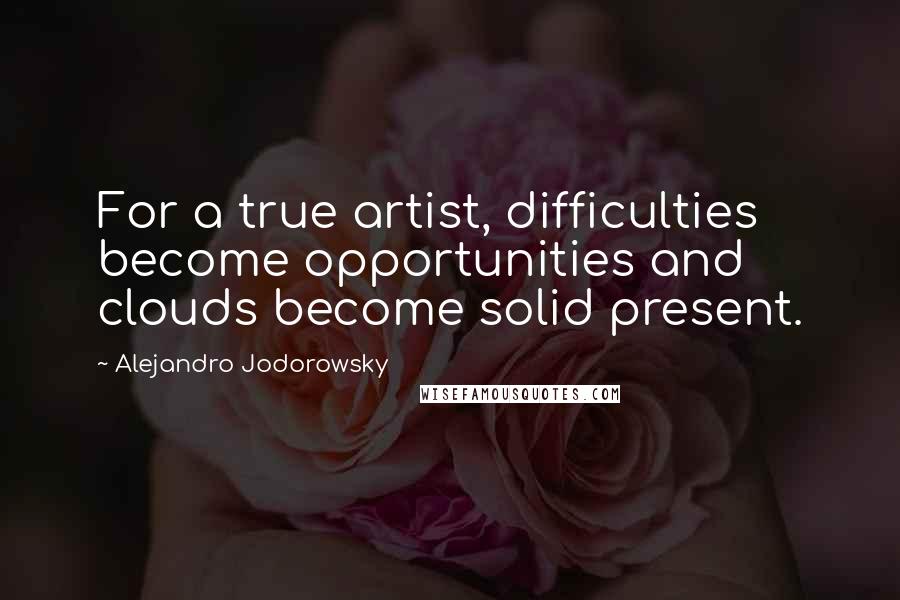 Alejandro Jodorowsky Quotes: For a true artist, difficulties become opportunities and clouds become solid present.